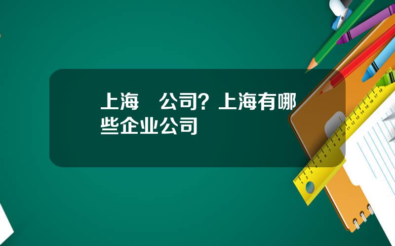 上海   公司？上海有哪些企业公司